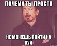 почему ты просто не можешь пойти на хуй