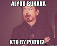 alyoo buhara kto by podvez...