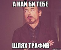 а най би тебе шлях трафив