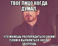 твое лицо когда думал, что можешь распорядиться своим телом и выпилиться, когда захочешь