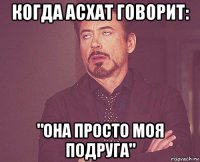 когда асхат говорит: "она просто моя подруга"