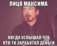 лицо максима когда услышал что кто-то заработал деньги