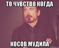 то чувство когда косов мудила