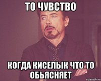 то чувство когда киселык что то обьясняет