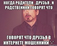 когда родители , друзья , и родственики говорят что говорят что друзья в интернете мошенники *-*