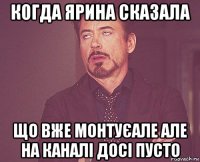 когда ярина сказала що вже монтуєале але на каналі досі пусто