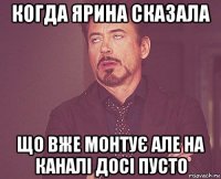 когда ярина сказала що вже монтує але на каналі досі пусто