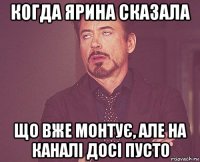 когда ярина сказала що вже монтує, але на каналі досі пусто