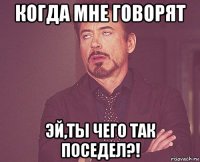 когда мне говорят эй,ты чего так поседел?!