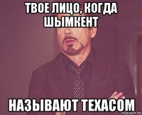 твое лицо, когда шымкент называют техасом