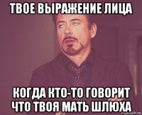 твое выражение лица когда кто-то говорит что твоя мать шлюха