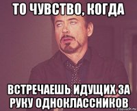 то чувство, когда встречаешь идущих за руку одноклассников