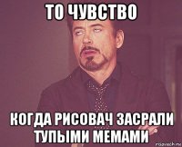 то чувство когда рисовач засрали тупыми мемами