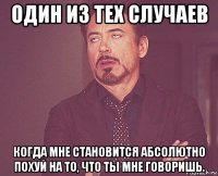 один из тех случаев когда мне становится абсолютно похуй на то, что ты мне говоришь.