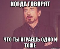 когда говорят что ты играешь одно и тоже