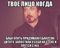 твое лицо когда баба опять придумала ебанутую цитату, запостила у себя на стене и прется с нее