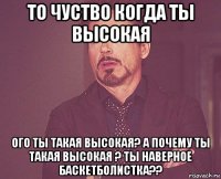 то чуство когда ты высокая ого ты такая высокая? а почему ты такая высокая ? ты наверное баскетболистка??