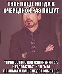 твое лицо, когда в очередной раз пишут "приносим свои извинения за неудобства" или "мы понимаем ваше недовольство"