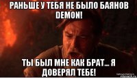 раньше у тебя не было баянов demon! ты был мне как брат... я доверял тебе!