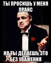 ты просишь у меня прайс но ты делаешь это без уважения