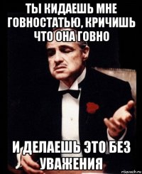 ты кидаешь мне говностатью, кричишь что она говно и делаешь это без уважения