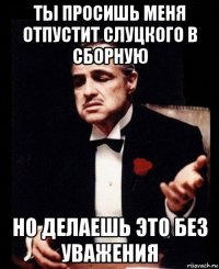 ты просишь меня отпустит слуцкого в сборную но делаешь это без уважения