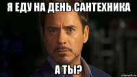 я еду на день сантехника а ты?