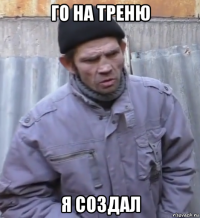 го на треню я создал