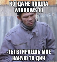 когда не пошла windows 10 -ты втираешь мне какую то дич