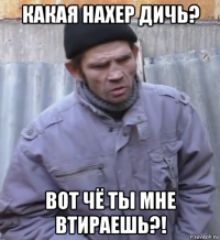 какая нахер дичь? вот чё ты мне втираешь?!