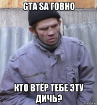 gta sa говно кто втёр тебе эту дичь?