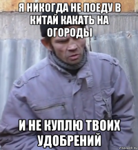 я никогда не поеду в китай какать на огороды и не куплю твоих удобрений