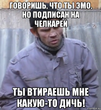 говоришь, что ты эмо, но подписан на челкарей ты втираешь мне какую-то дичь!