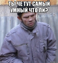 ты че тут самый умный что ли? 