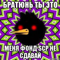 братюнь ты это меня фонд scp не сдавай