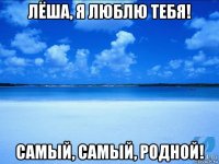 лёша, я люблю тебя! самый, самый, родной!