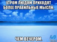 утром людям приходят более правильные мысли, чем вечером.