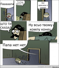 Пааааапа Я не буду крякать гта5 Нет крякнеш я сказал ШТО ТИ СКАЗАЛ Ну всьо твому компу конец Папа нет нет