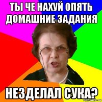 ты че нахуй опять домашние задания незделал сука?