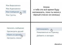 Алина
я тебе это всё время буду напоминать, пока ты меня в чёрный список не кинешь)