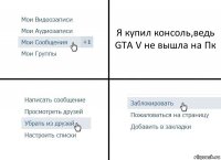 Я купил консоль,ведь GTA V не вышла на Пк