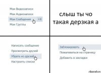 слыш ты чо такая дерзкая а