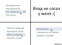 Влад не сосал у меня :(