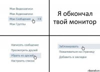 Я обкончал твой монитор