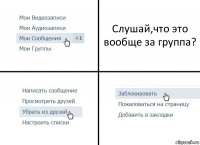 Слушай,что это вообще за группа?