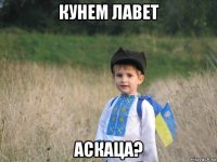 кунем лавет аскаца?