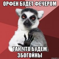 орфен будет фечером так что будем збогойны