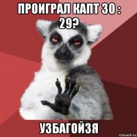 проиграл капт 30 : 29? узбагойзя