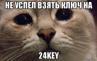 не успел взять ключ на 24key