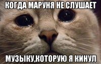 когда маруня не слушает музыку,которую я кинул